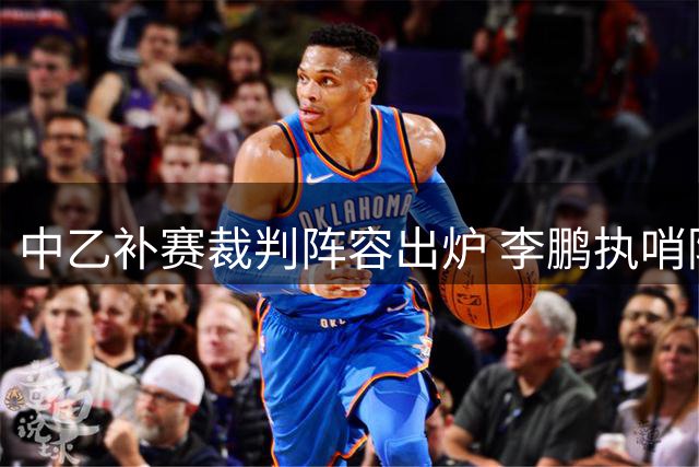 中乙补赛裁判阵容出炉 李鹏执哨陇原战泰安关键战