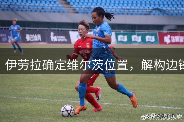伊劳拉确定维尔茨位置，解构边锋战术，新左脚将流入市场？