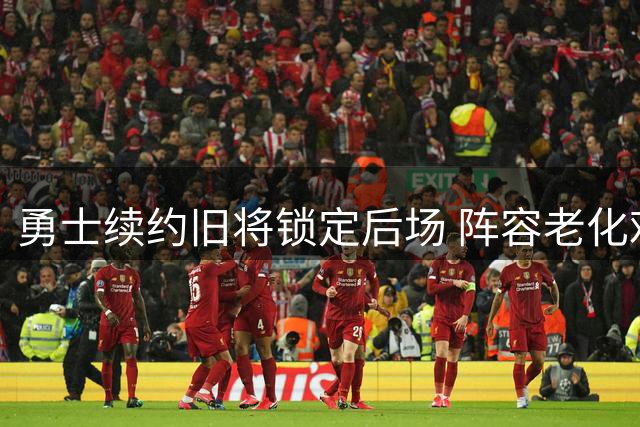 勇士续约旧将锁定后场 阵容老化难题待解 班凯罗能否改变球队命运？