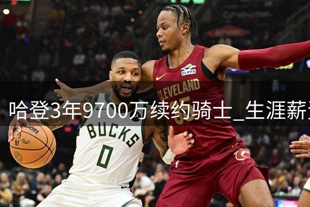 哈登3年9700万续约骑士 生涯薪资迈入5亿大关