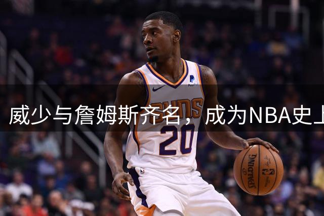 威少与詹姆斯齐名，成为NBA史上唯二双里程碑球员