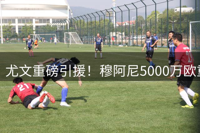 尤文重磅引援！穆阿尼5000万欧重返斑马军团