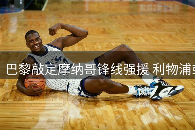 巴黎敲定摩纳哥锋线强援 利物浦或趁势启动1.5亿欧元挖角计划