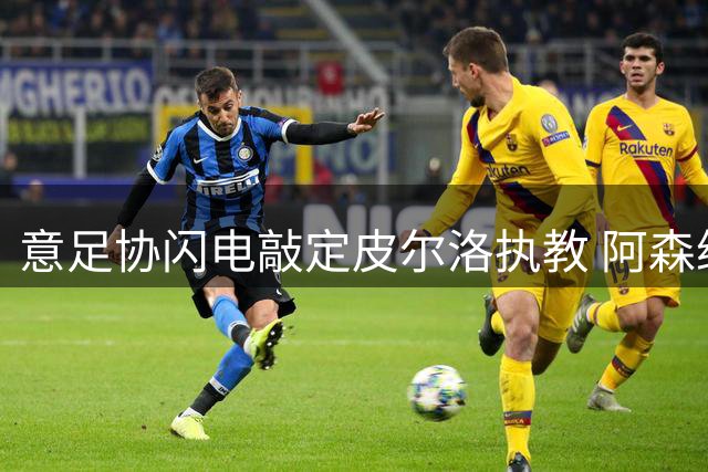 意足协闪电敲定皮尔洛执教 阿森纳酝酿重磅互换交易