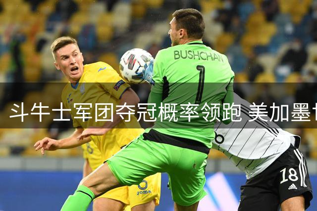 斗牛士军团夺冠概率领跑 美加墨世界杯决赛巅峰对决即将上演