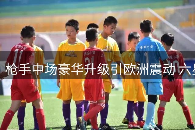 枪手中场豪华升级引欧洲震动 六星连珠能否撬动欧冠格局