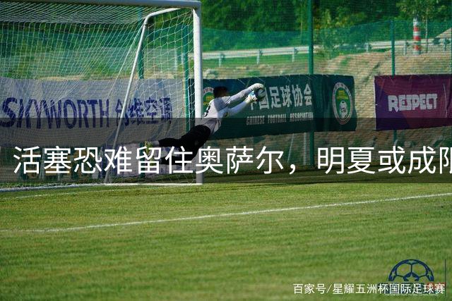 活塞恐难留住奥萨尔，明夏或成限制自由球员