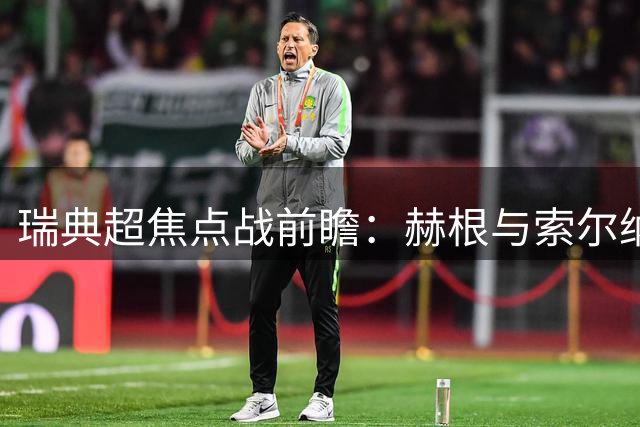 瑞典超焦点战前瞻：赫根与索尔纳上演欧冠资格生死对决
