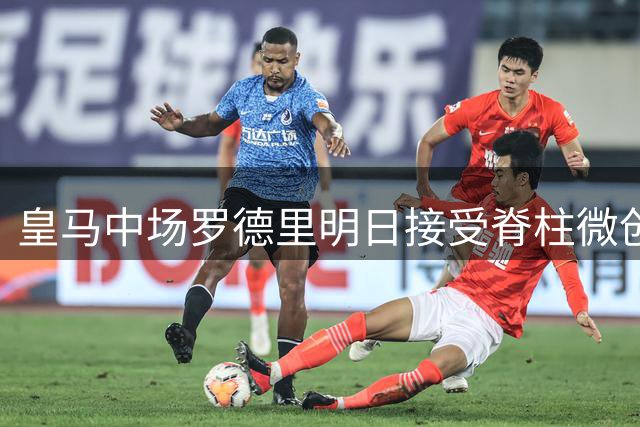 皇马中场罗德里明日接受脊柱微创手术 迪奥曼德加盟进入倒计时