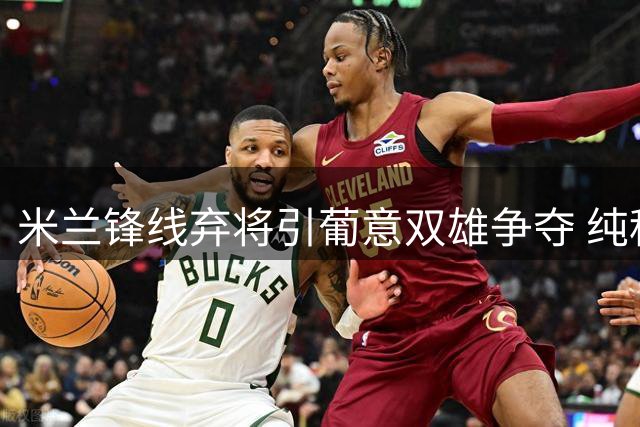 米兰锋线弃将引葡意双雄争夺 纯租借方案成交易关键