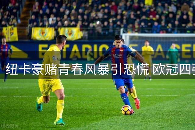 纽卡豪赌青春风暴引恐慌 欧冠四强班底为何土崩瓦解？