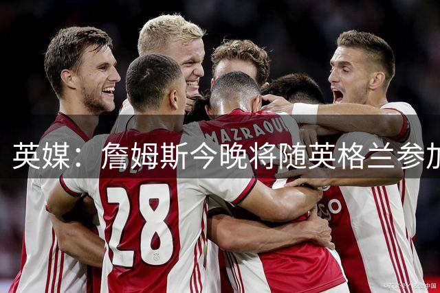 英媒：詹姆斯今晚将随英格兰参加比赛，休息几周后回切尔西