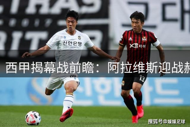西甲揭幕战前瞻：阿拉维斯迎战赫塔菲迎艰难挑战