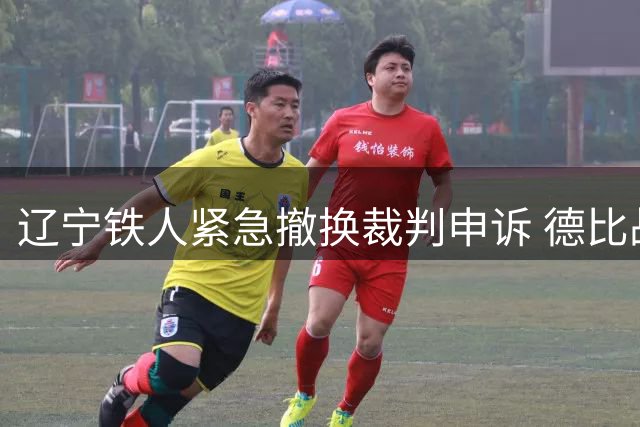 辽宁铁人紧急撤换裁判申诉 德比战主裁人选引争议