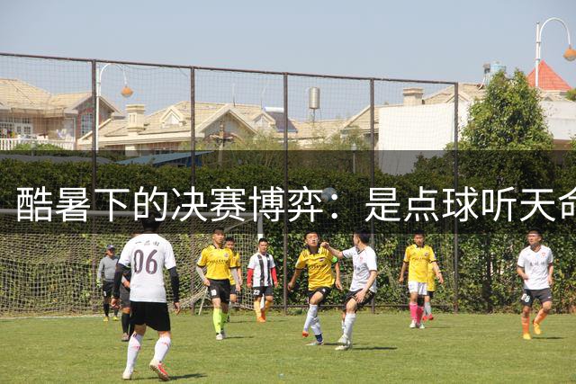 酷暑下的决赛博弈：是点球听天命，还是绝杀定乾坤？