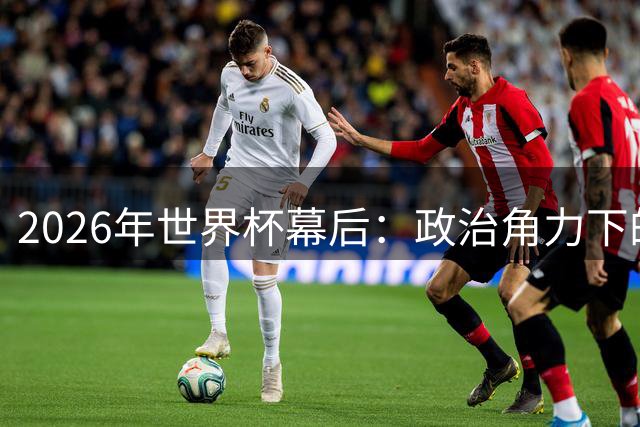 2026年世界杯幕后：政治角力下的足球盛宴