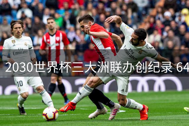 2030世界杯三大洲联办创纪录 64队扩容方案暗藏政治博弈