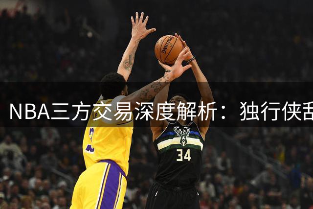 NBA三方交易深度解析：独行侠刮彩票，雷霆降薪，老鹰前景存疑