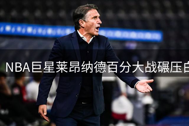 NBA巨星莱昂纳德百分大战碾压白晶 中国行两战狂胜125分